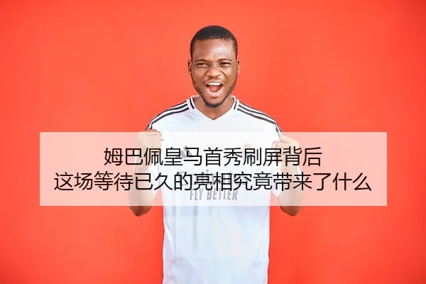 姆巴佩皇马首秀刷屏背后 这场等待已久的亮相究竟带来了什么